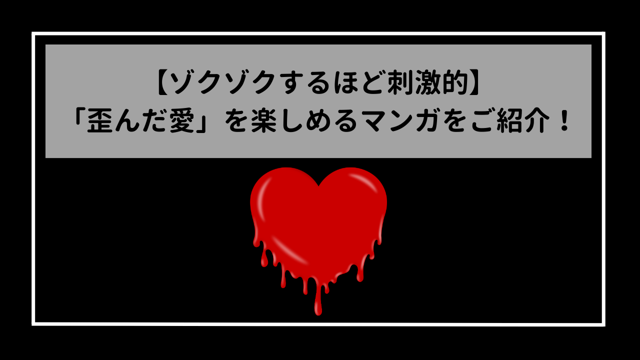 ゾクゾクするほど刺激的　　「歪んだ愛」を楽しめるマンガを厳選紹介！