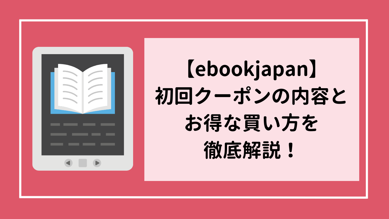 【ebookjapan】初回クーポンの内容とお得な買い方を徹底解説！